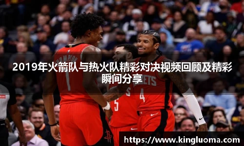 2019年火箭队与热火队精彩对决视频回顾及精彩瞬间分享
