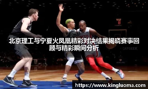北京理工与宁夏火凤凰精彩对决结果揭晓赛事回顾与精彩瞬间分析