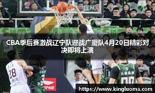 CBA季后赛激战辽宁队迎战广厦队4月20日精彩对决即将上演